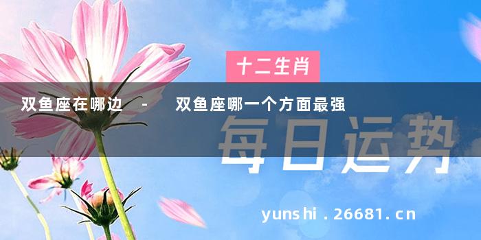 双鱼座在哪边 - 双鱼座哪一个方面最强